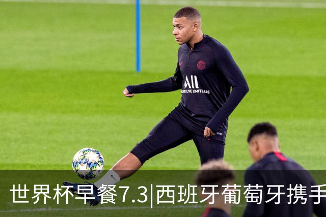 世界杯早餐7.3|西班牙葡萄牙携手晋级16强 世预赛中国男篮迎战日本