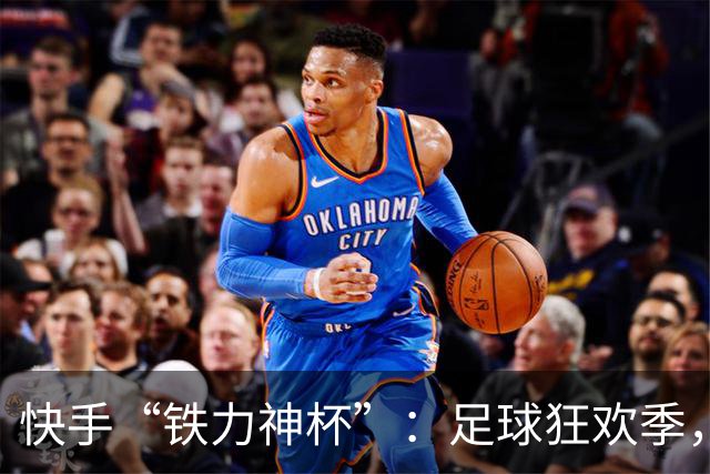 快手“铁力神杯”：足球狂欢季，“老铁”上场