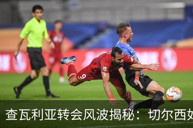 查瓦利亚转会风波揭秘：切尔西如何看中这位西甲明星的潜力？