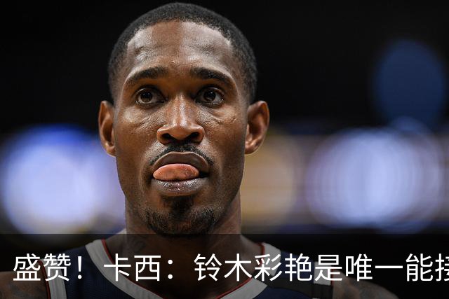 盛赞！卡西：铃木彩艳是唯一能接班裤袜的年轻门将，我从未看走眼