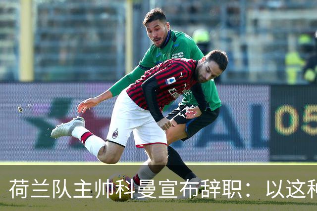 荷兰队主帅科曼宣布辞职：以这种方式结束 让我倍感痛心