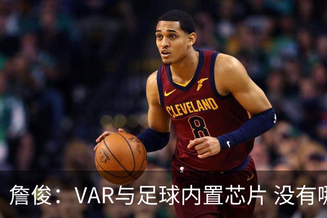 詹俊：VAR与足球内置芯片 没有哪场比赛高科技的介入存在感这么强
