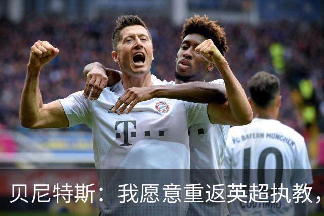 贝尼特斯：我愿意重返英超执教，任何能留在欧洲的联赛都可以