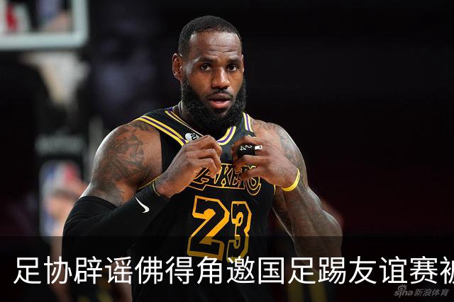 足协辟谣佛得角邀国足踢友谊赛被拒：暂未收到对方书面函件