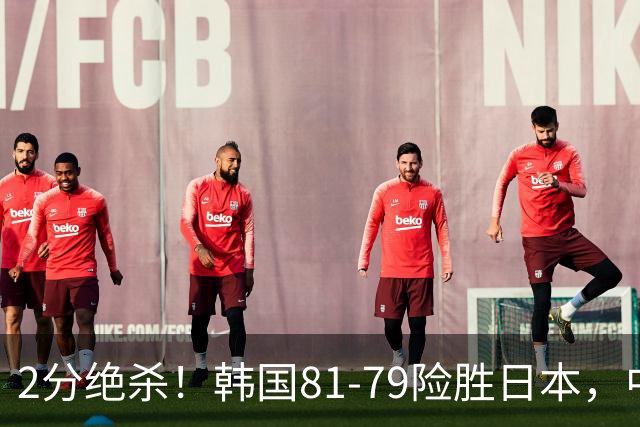 2分绝杀！韩国81-79险胜日本，中国男篮躺赢突围，惊险挺进世亚预下一轮