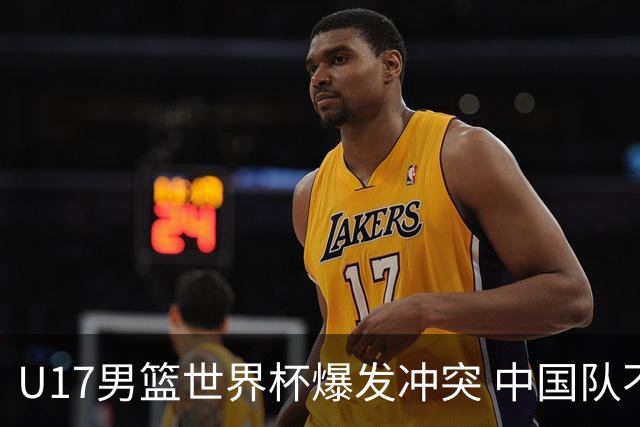 U17男篮世界杯爆发冲突 中国队不敌立陶宛淘汰赛战法国
